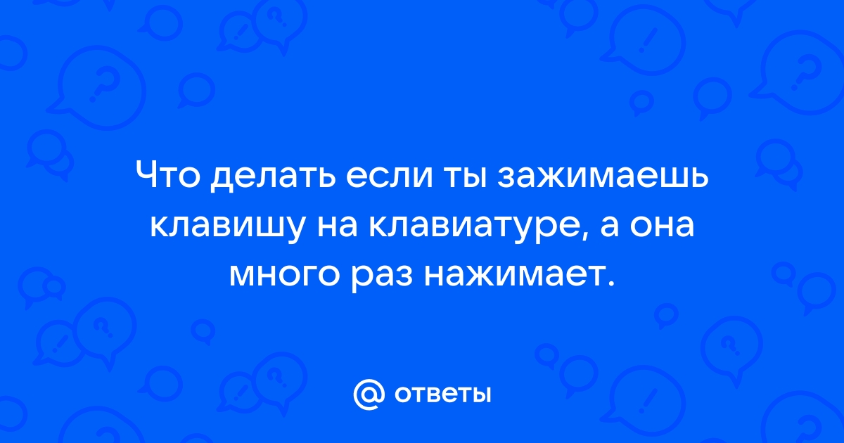 Что делать если ты зажимаешь клавишу на клавиатуре а она много раз нажимает