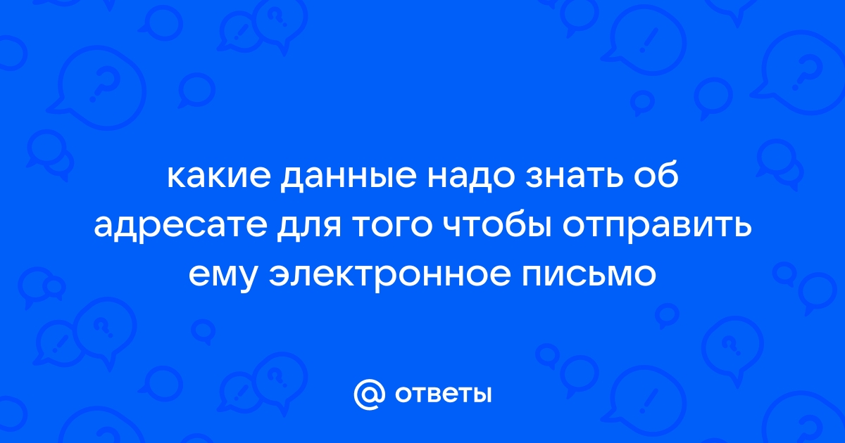 2 какие данные надо знать об адресате для того чтобы отправить ему электронное письмо