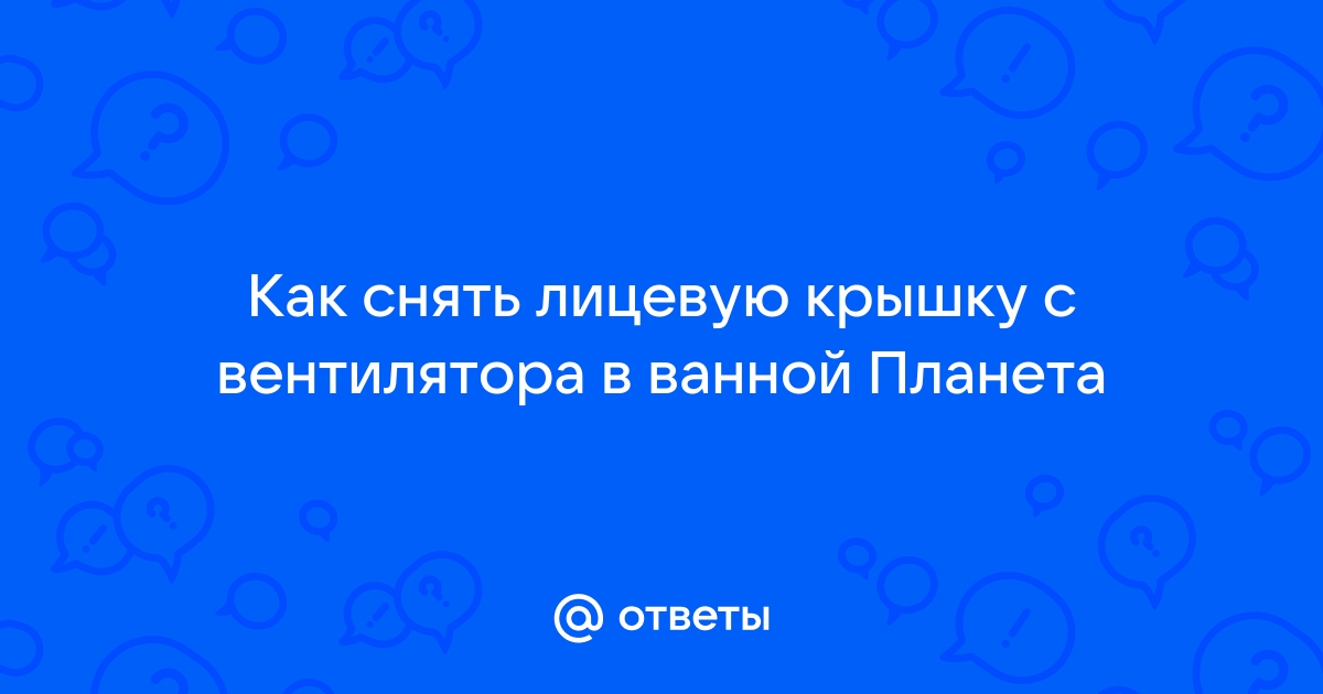 Как снять крышку вентилятора в ванной планета