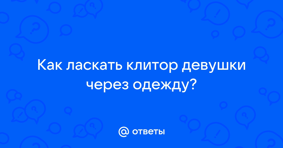 Как правильно ласкать клитор, чтобы доставить женщине максимум удовольствия?