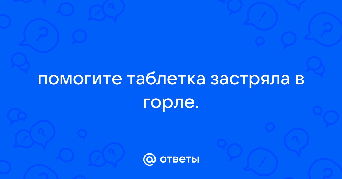 Кажется застряла таблетка. Ощущение кома в горле. - ответов на форуме дачник-4.рф ()