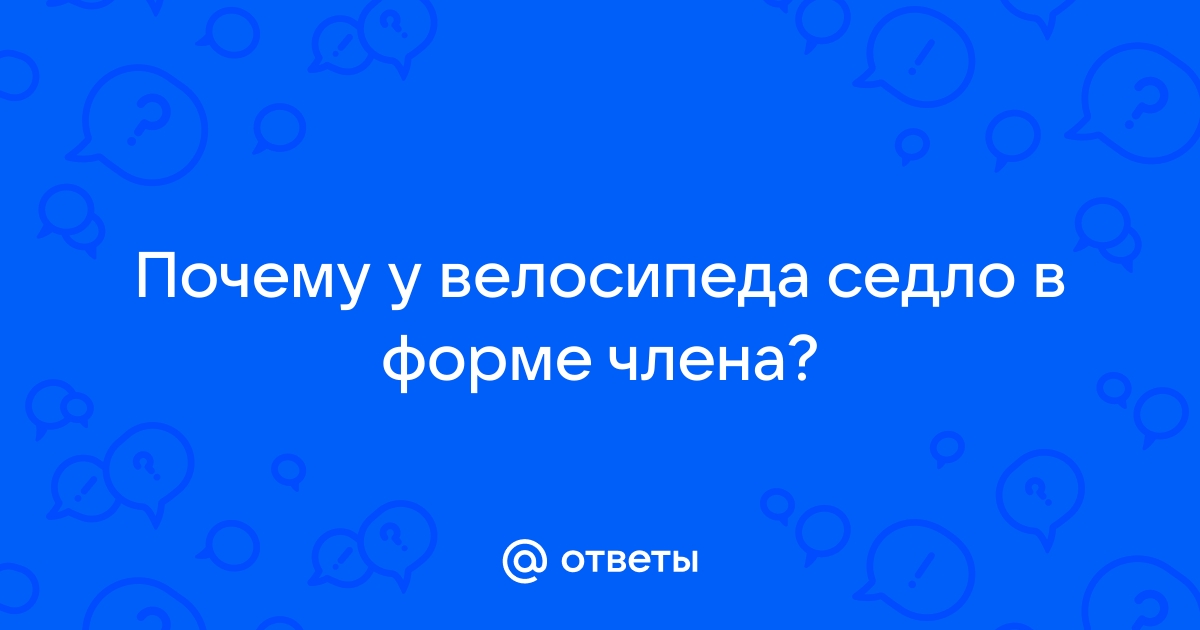 Ответы it-company63.ru: Почему у велосипеда седло в форме члена?