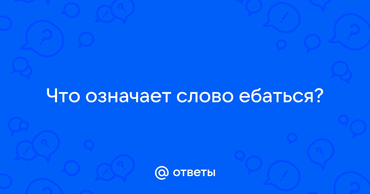 Значение слова «Ебаться» в 10 онлайн словарях Даль, Ожегов, Ефремова и др. - real-watch.ru