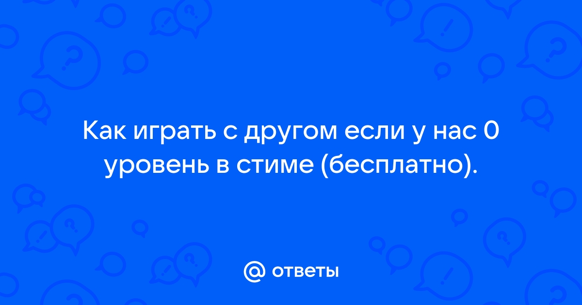 Ответы Mail.ru: Как играть с другом если у нас 0 уровень в стиме