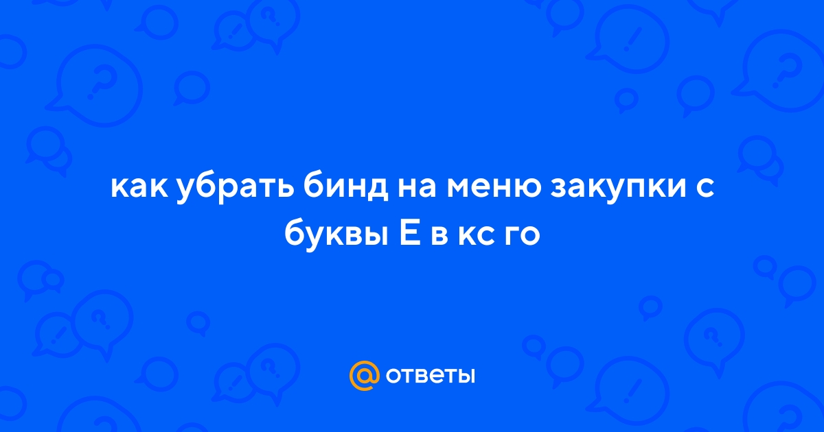Ответы gkhyarovoe.ru: как убрать бинд на меню закупки с буквы E в кс го