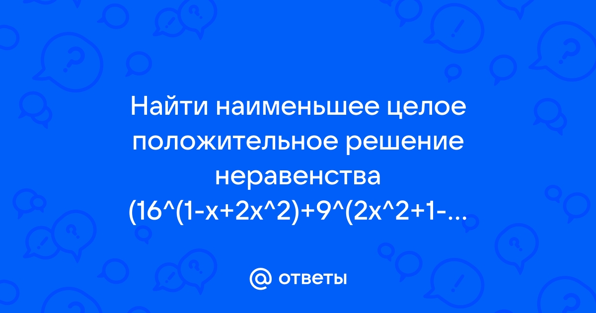 Ответы Mail.ru: Найти наименьшее целое положительное решение неравенства (16^(1-x+2x^2)+9^(2x^2+1-x))&gt;25/(12^(x-2x^2))