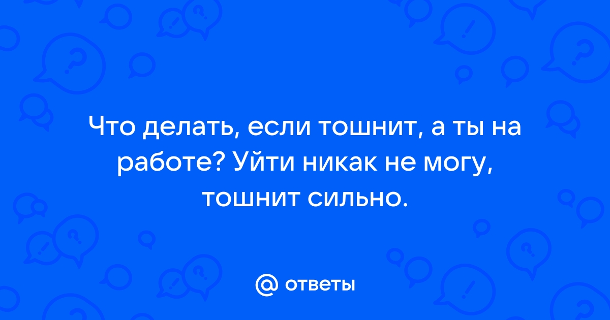 Ответы Mailru: Что делать, если тошнит, а ты на работе? Уйти никак не