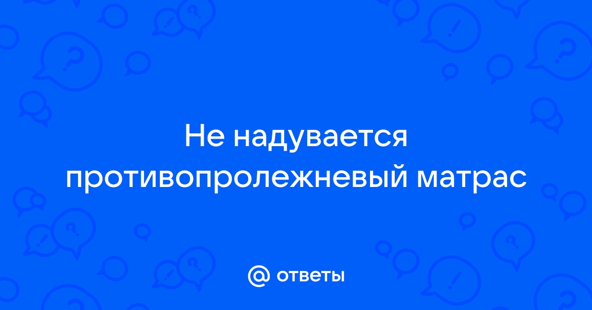 Не надувается противопролежневый матрас