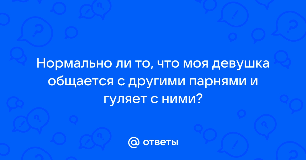 Ответы Mailru: Нормально ли то, что моя девушка общается с другими