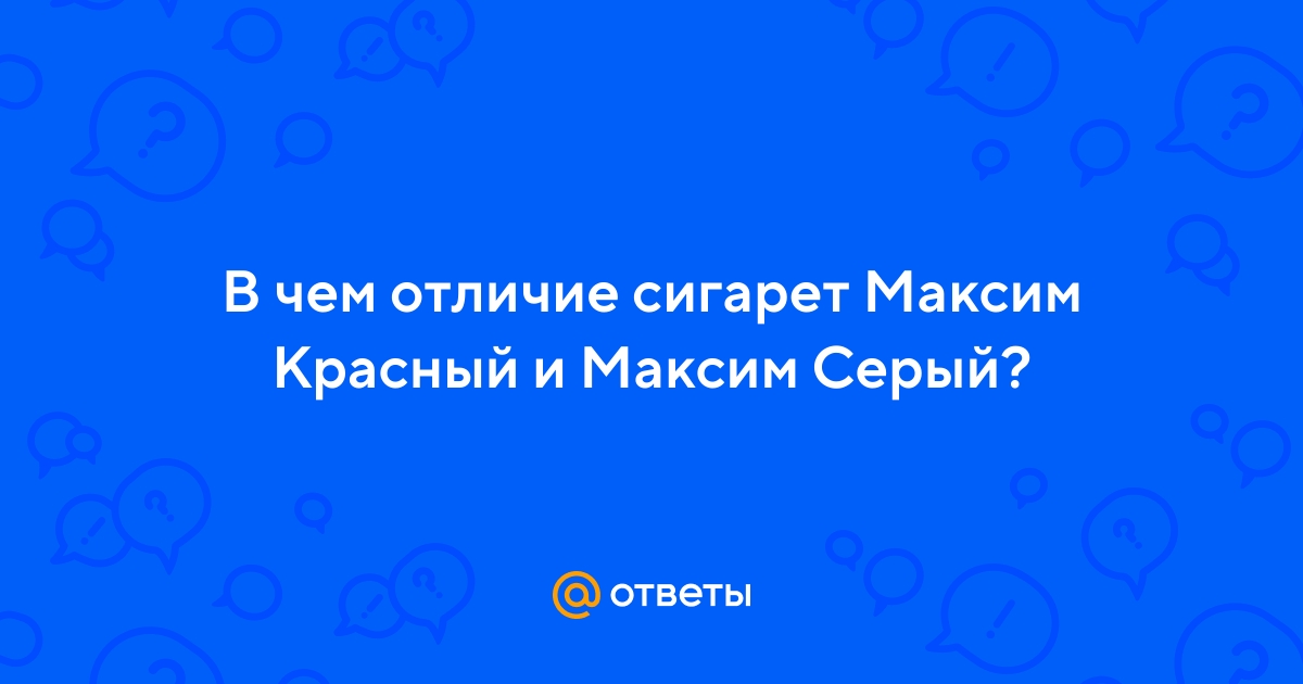 Ответы Mail.ru: В чем отличие сигарет Максим Красный и Максим Серый?