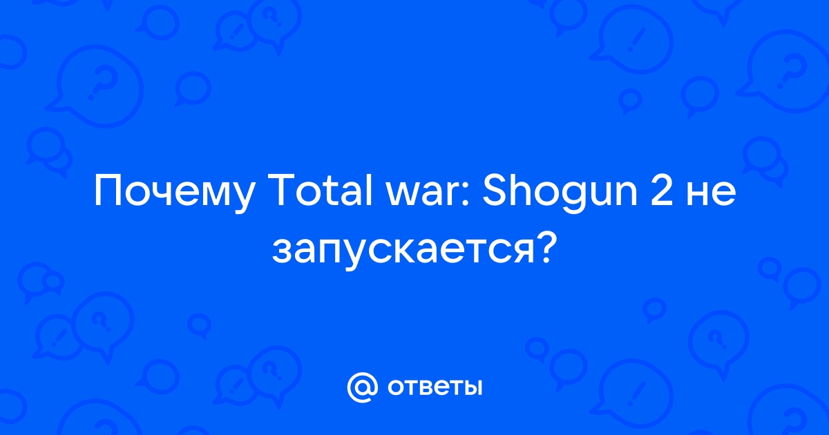 Ответы Mail: total war shogun 2 не запускается