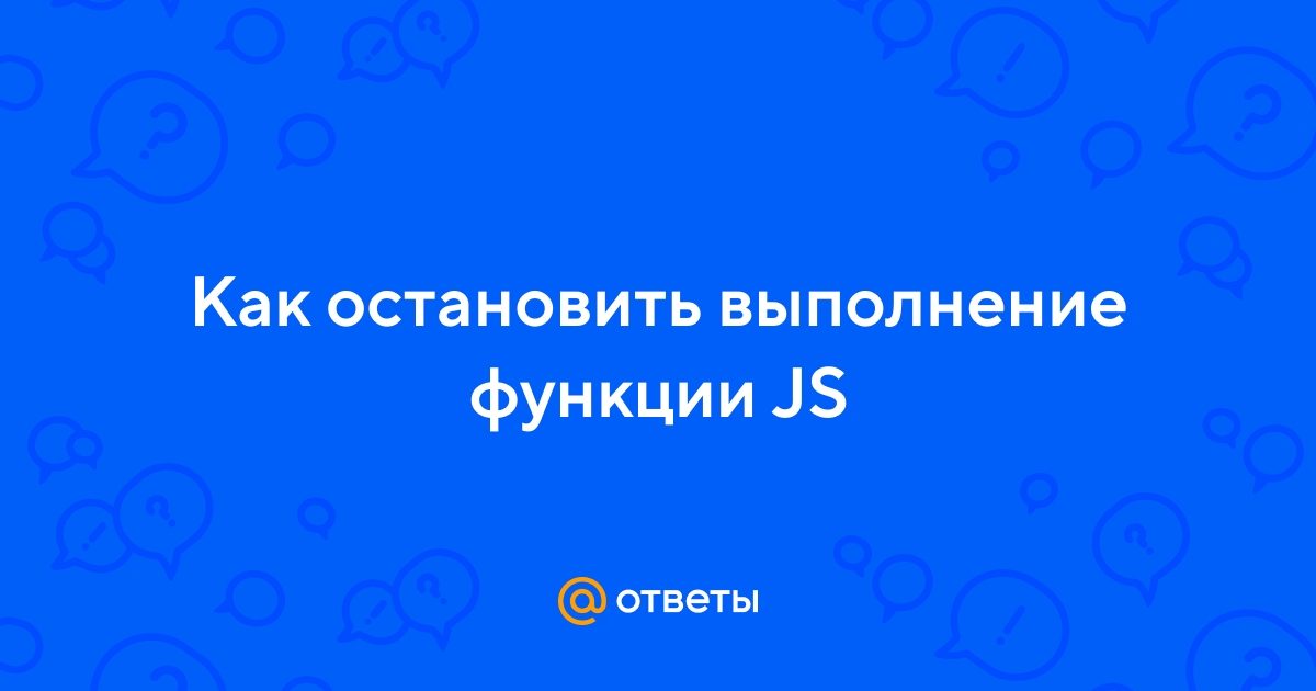 Ответы Mail.ru: Как остановить выполнение функции JS