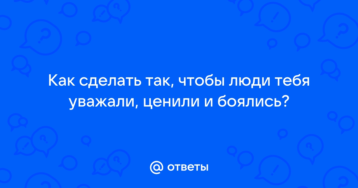 Ответы center-lada.ru: Как сделать так что бы тебя уважали ?