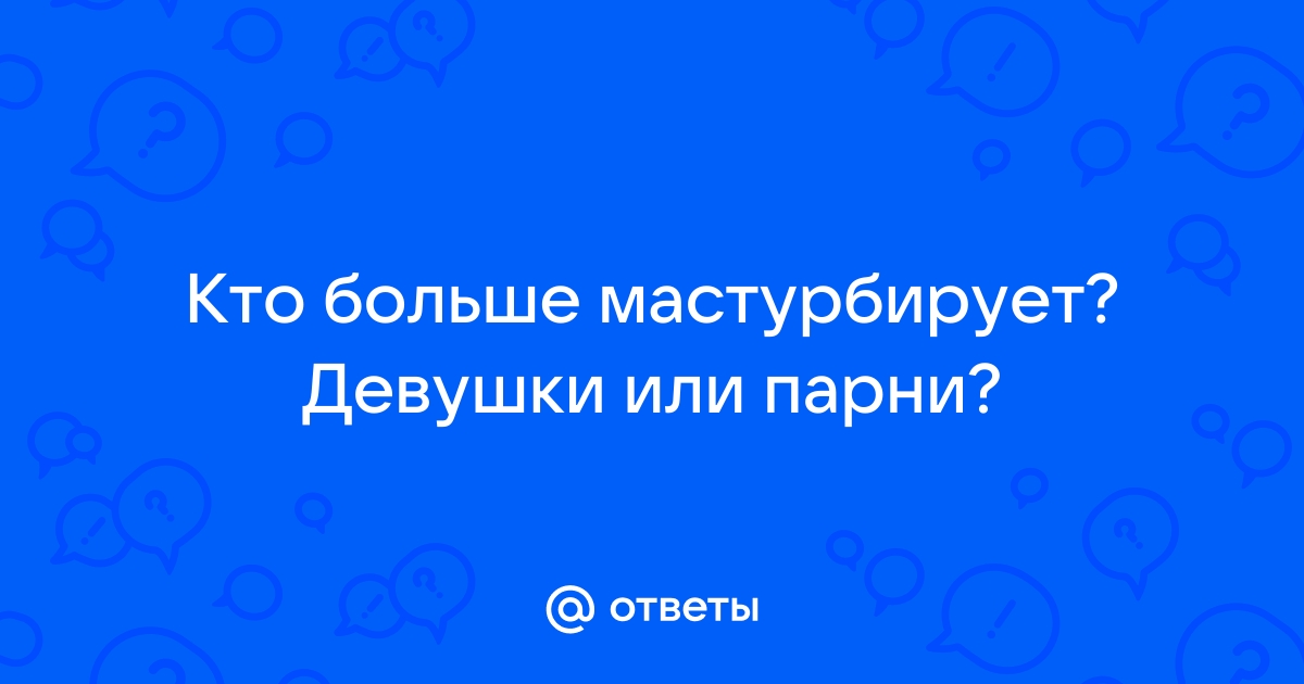 Ответы Mailru: Кто больше мастурбирует? Девушки илипарни?