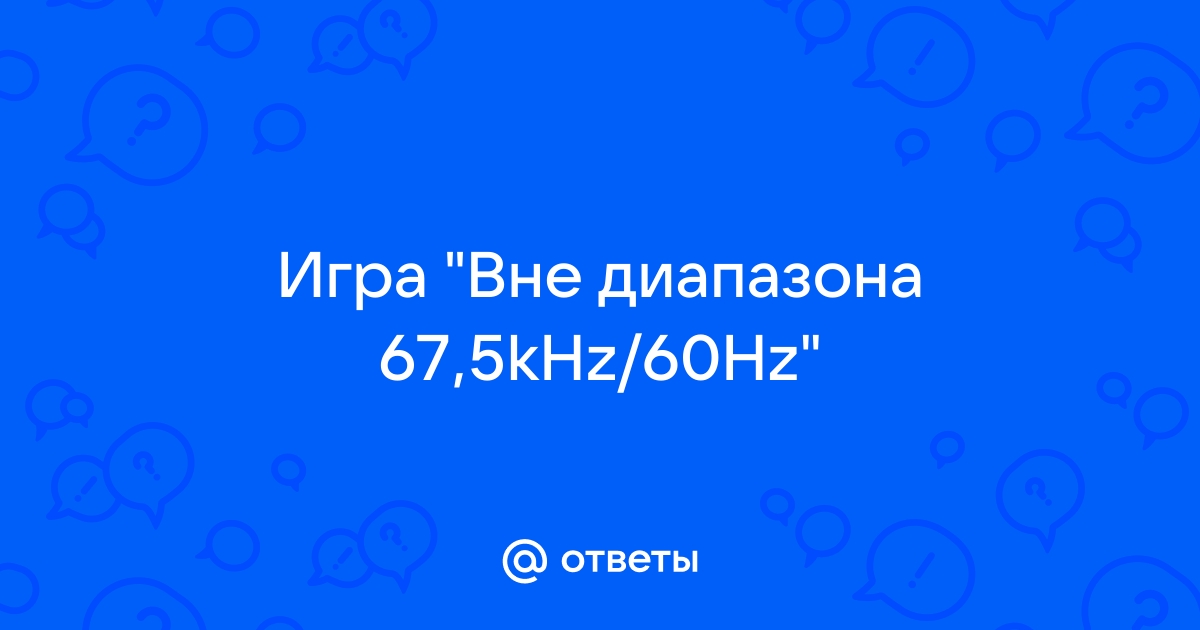 Ответы Mail.ru: Игра "Вне диапазона 67,5kHz/60Hz"