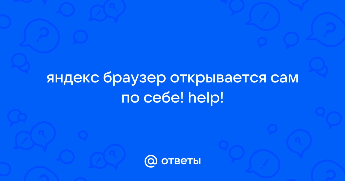 Ответы евгенийсидихин.рф: Яндекс браузер открывается сам по себе