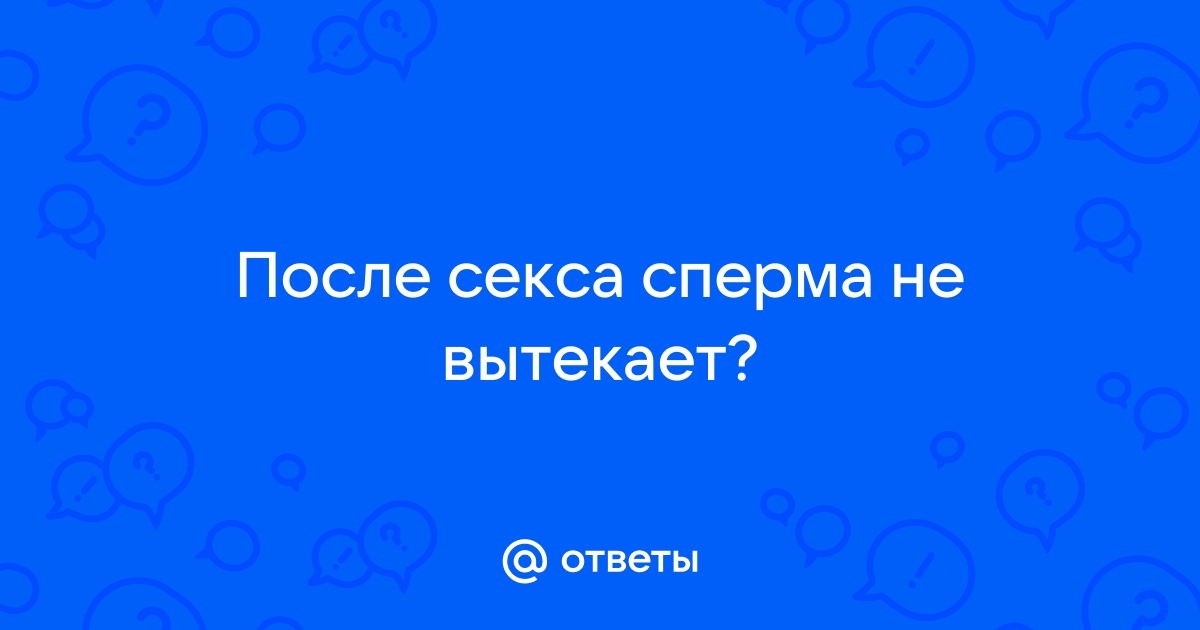 Почему сперма после секса выливается из влагалища