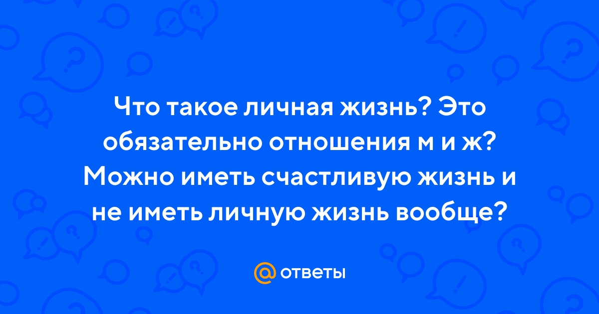 Ответы Mail.ru: Что такое личная жизнь? Это обязательно отношения м и ж?  Можно иметь счастливую жизнь и не иметь личную жизнь вообще?