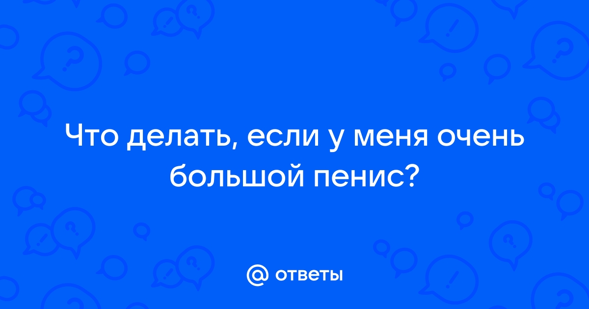 Что делать, если у партнера слишком большой пенис