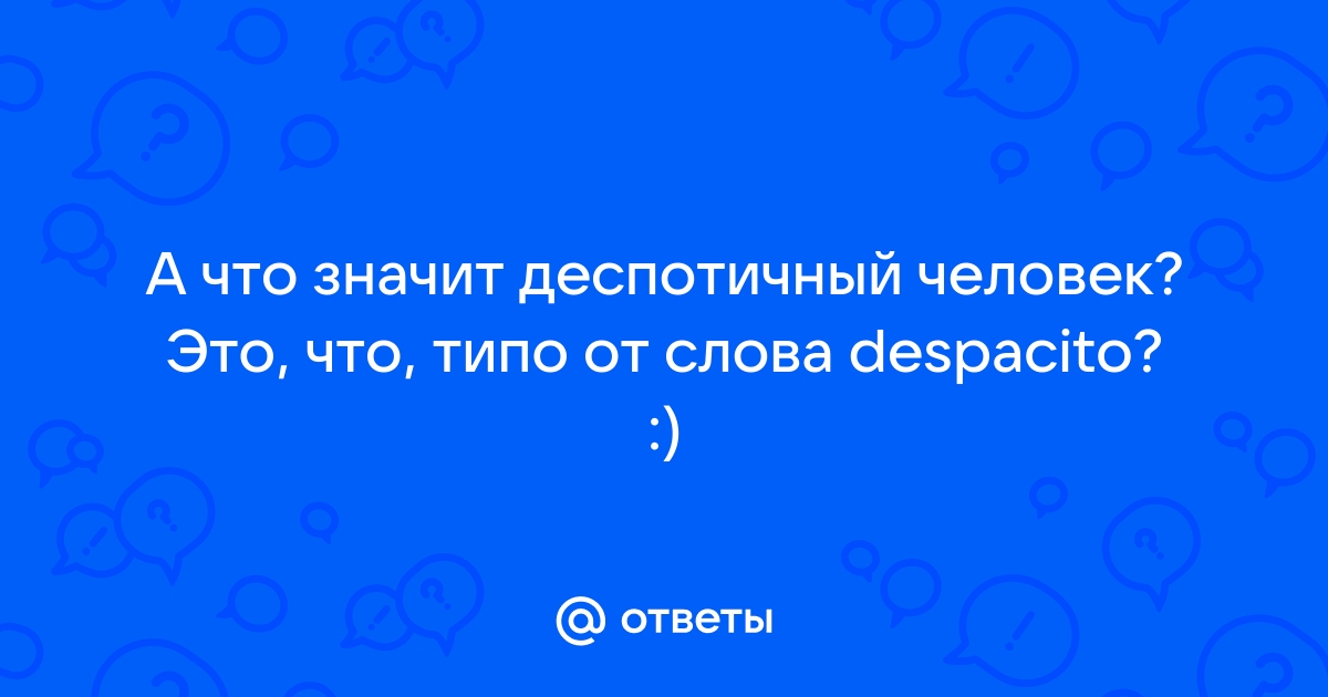 Ответы twosphere.ru: А что значит деспотичный человек? Это, что, типо от слова despacito? :)