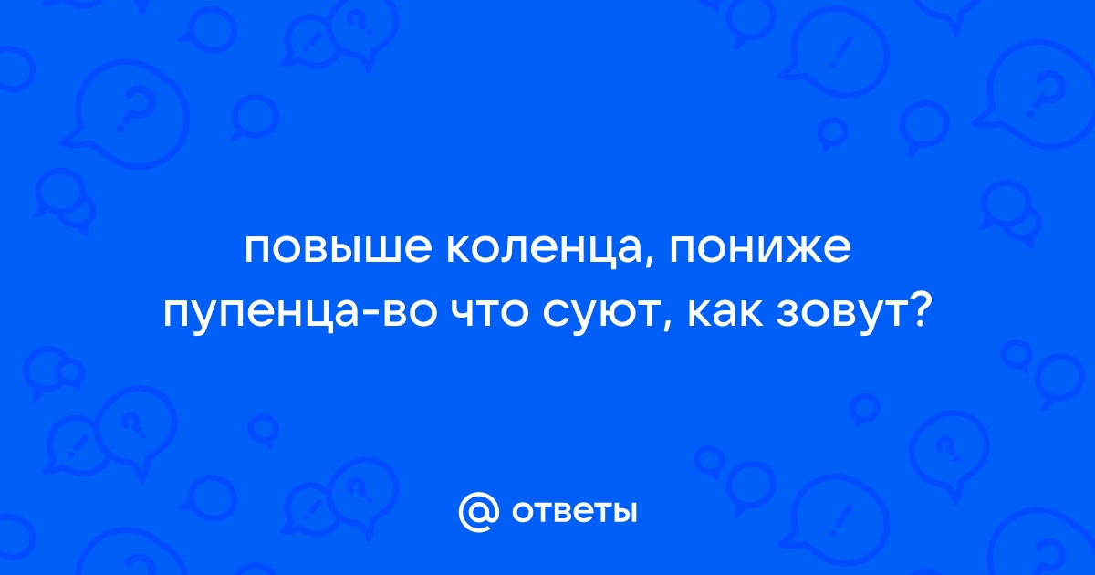 Загадка : Повыше коленца пониже пупенца - во что суют как зовут? — Спрашивалка