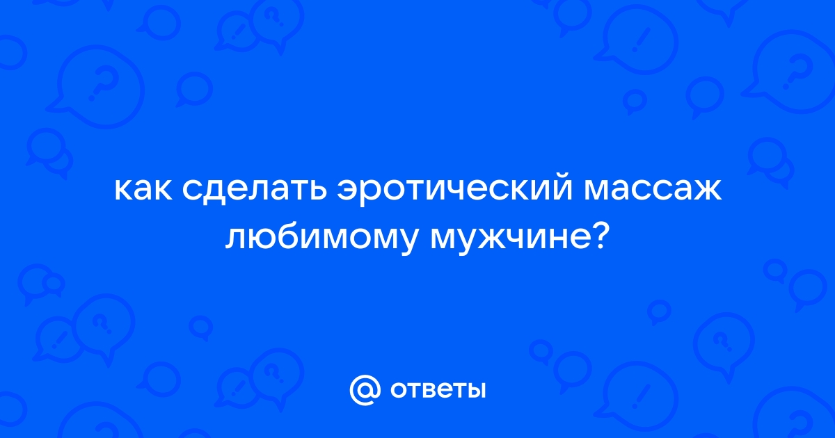 5 лучших техник эротического массажа, которые сведут с ума твоего мужчину