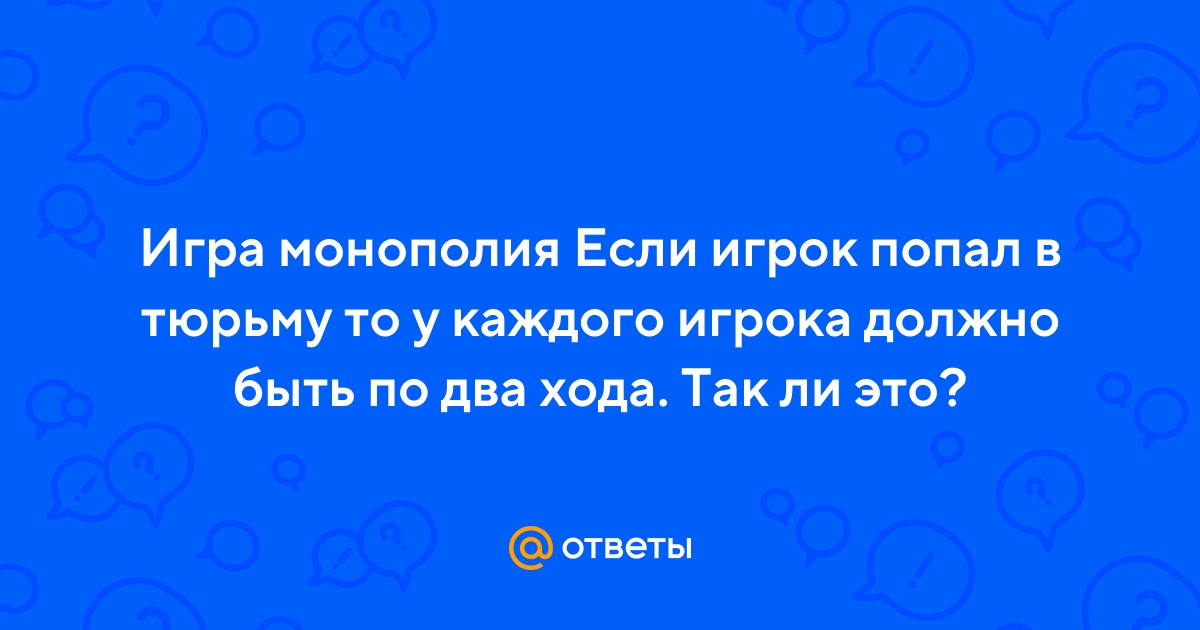Ответы Mail.ru: Игра монополия Если игрок попал в тюрьму то у каждого  игрока должно быть по два хода. Так ли это?