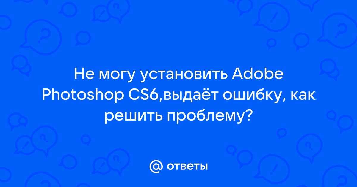 Не могу установить adobe photoshop cs6 выдает ошибку как решить проблему