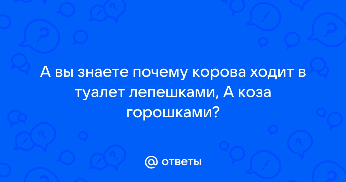 А вот почему корова какает лепешкой, а коза горошком?