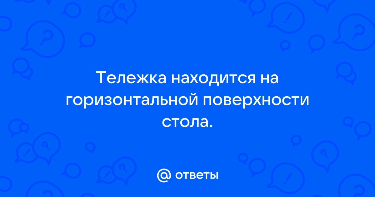 На горизонтальной поверхности стола находится тележка