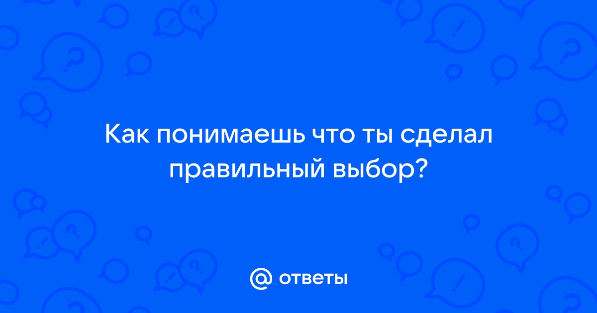 Как сделать правильный выбор, если вы сомневаетесь? Практические советы