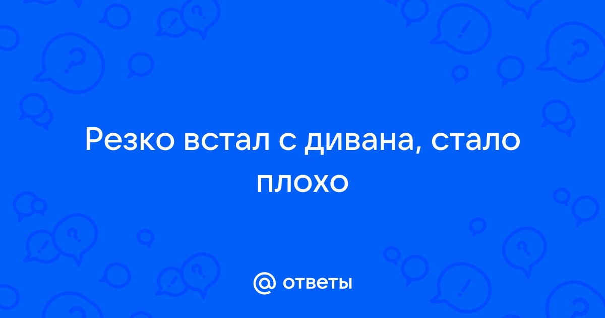 Резко встал с кровати и стало плохо