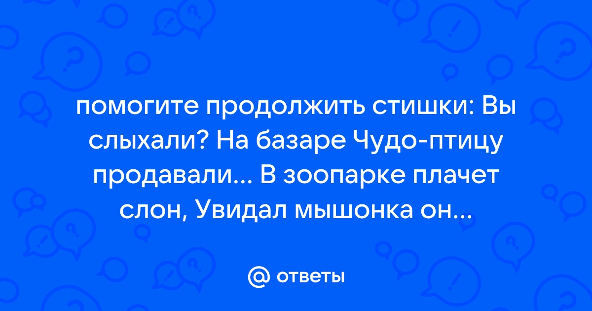 Otvety Mail Ru Pomogite Prodolzhit Stishki Vy Slyhali Na Bazare Chudo Pticu Prodavali V Zooparke Plachet Slon Uvidal Myshonka On
