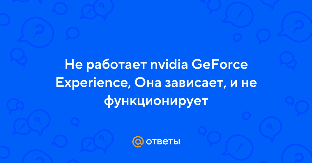 При запуске NVIDIA GeForce Experience выдает ошибку, не запускается
