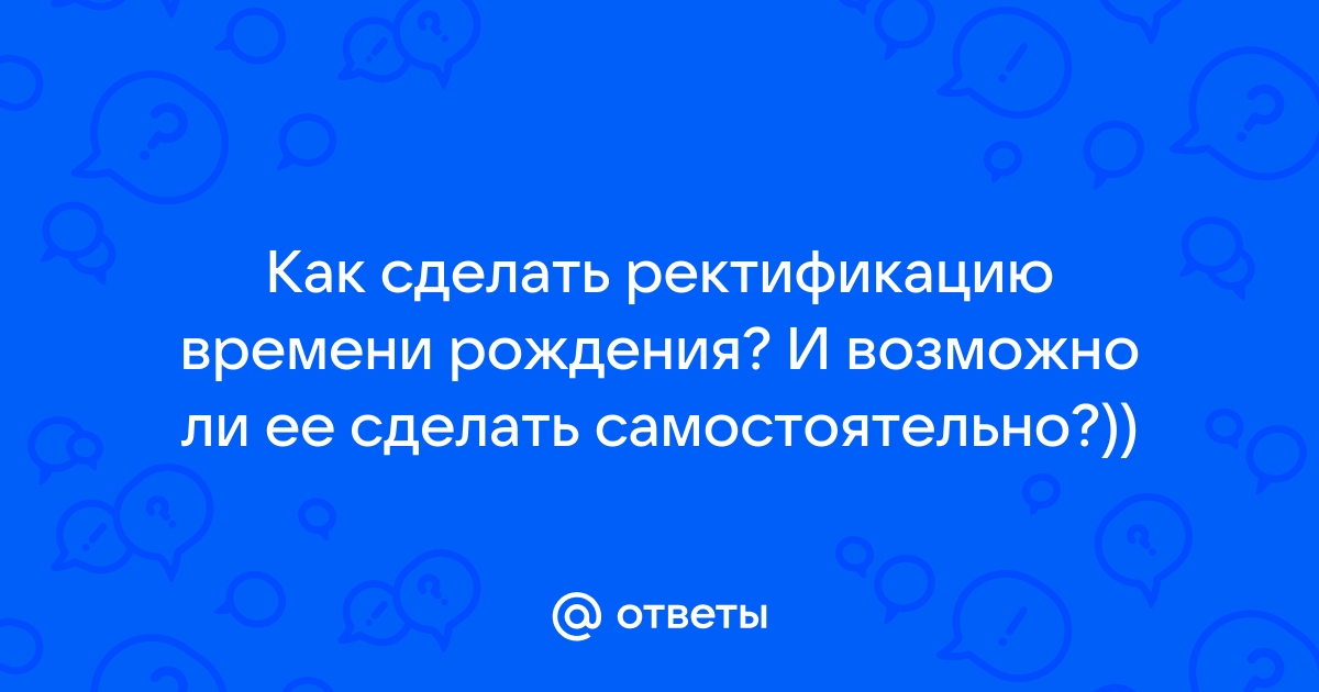 Ректификация точного времени рождения - Значение и методы ректификации гороскопа онлайн бесплатно