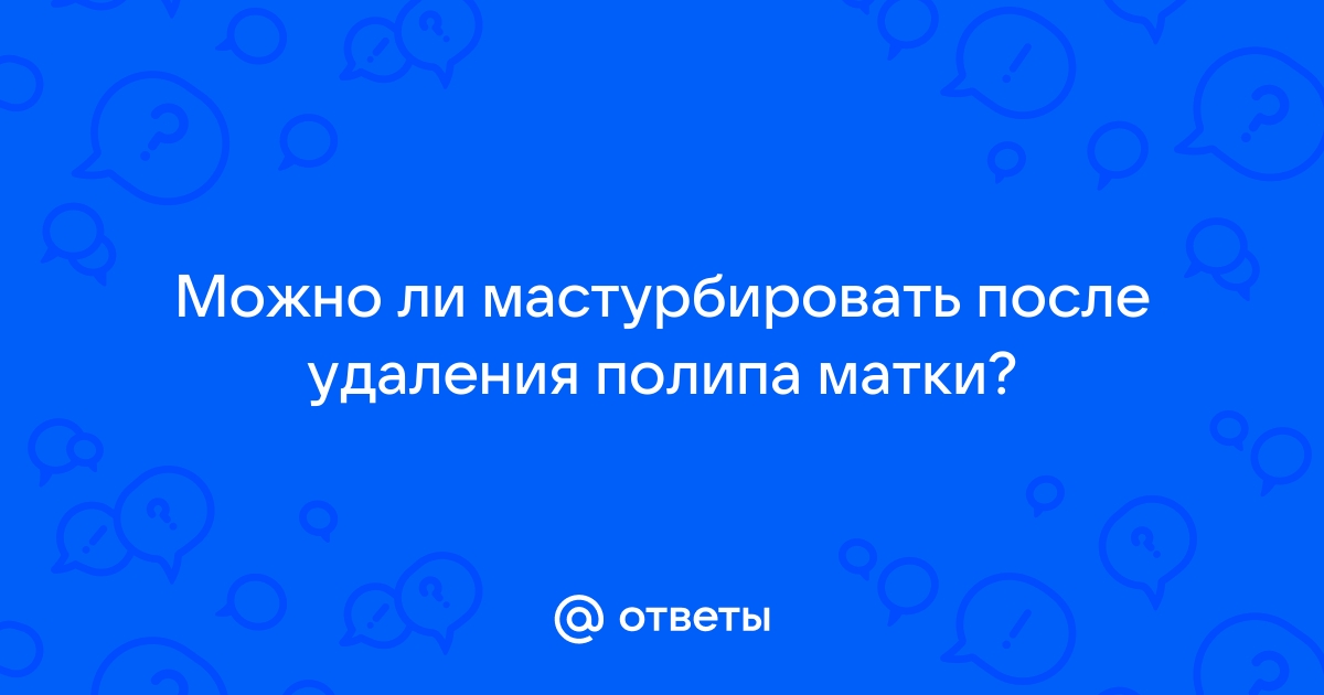 Возможна ли мастурбация после операции? - Вопрос гинекологу - 03 Онлайн