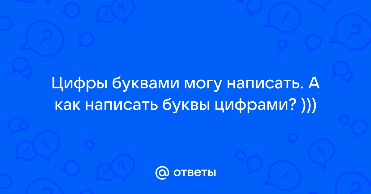 Ответы Mail: Цифры буквами могу написать. А как написать буквы цифрами? )))