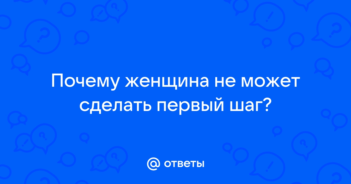 Ответы Mailru: Почему женщина не может сделать первыйшаг?