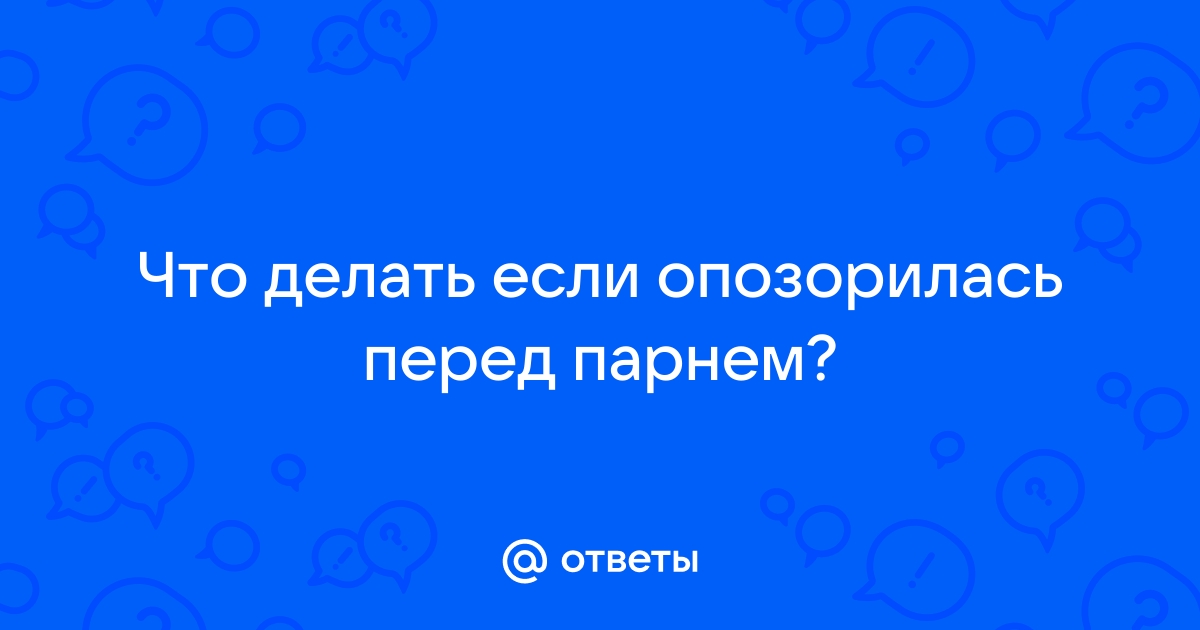 Опозорилась перед парнем, мне очень стыдно. Что делать?