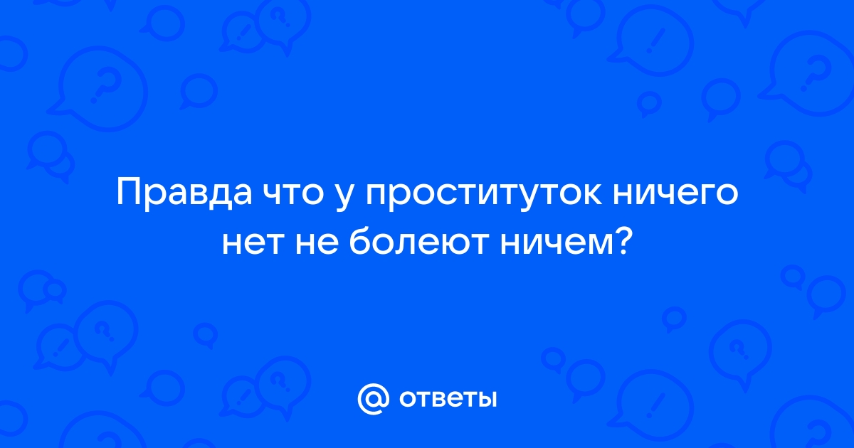 Ответы 1doms.ru: Правда что у проституток ничего нет не болеют ничем?