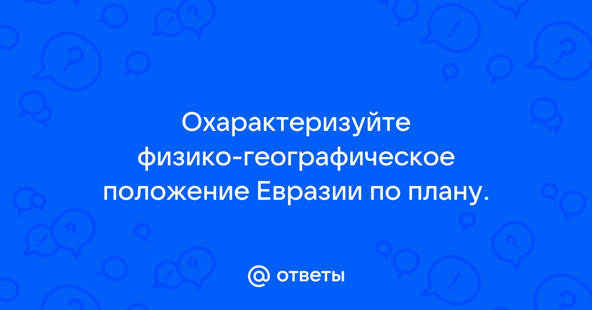 Ответы leon-obzor.ru: Охарактеризуйте физико-географическое положение Евразии по плану.