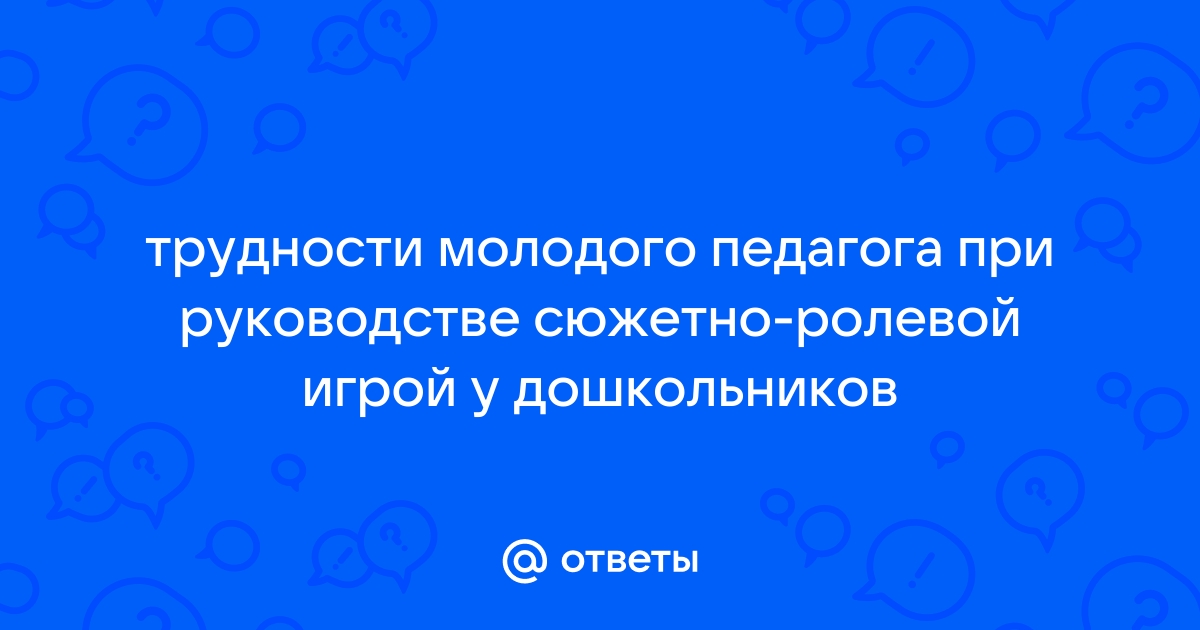 Какие трудности испытывает молодой педагог при руководстве сюжетно ролевыми играми детей