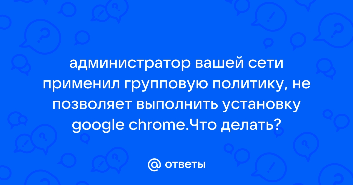 Администратор вашей сети принял групповую политику google chrome