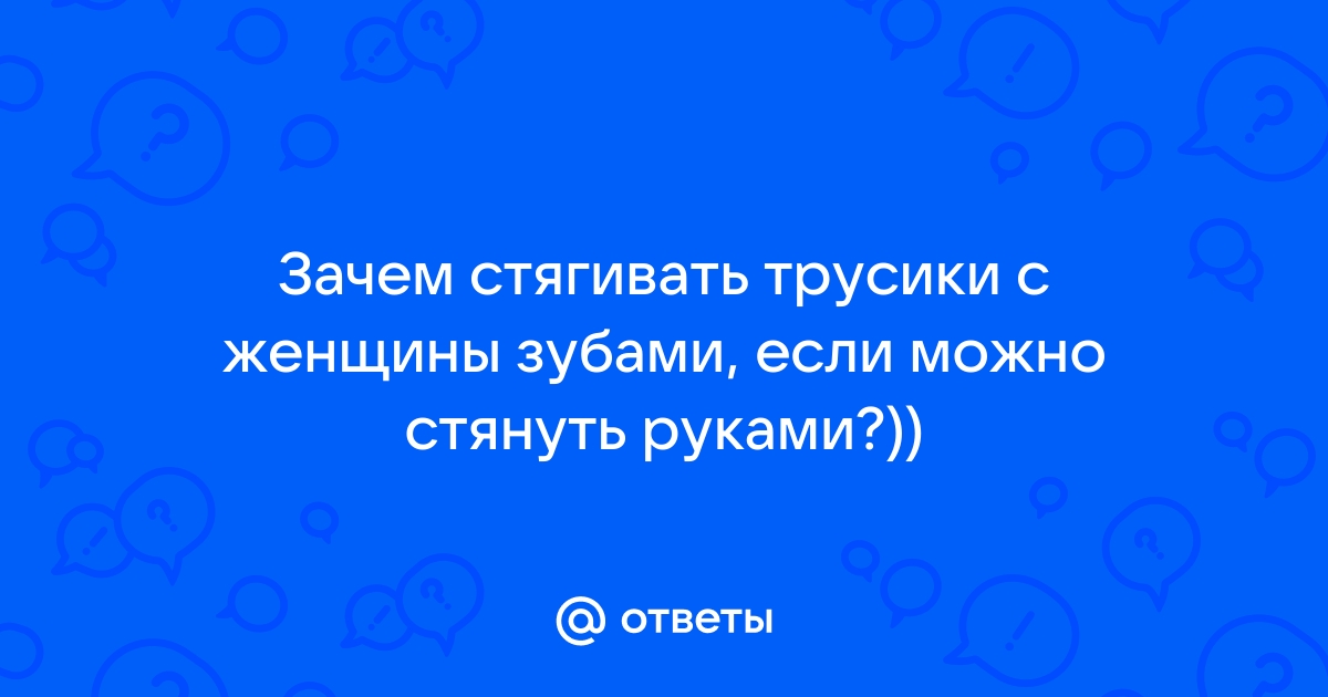 Ответы нанж.рф: Девушки вам нравится когда парень стягивает с вас трусики зубами?