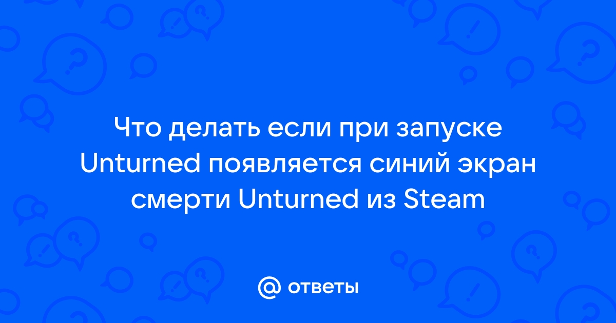 Что делать если при запуске unturned синий экран и перезагрузка