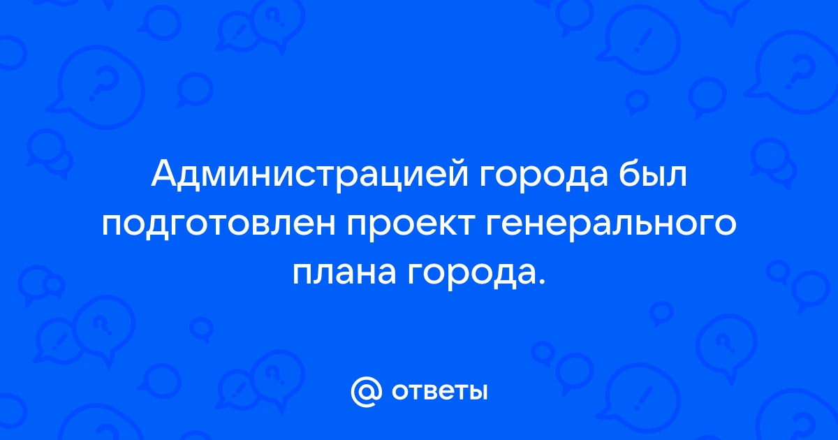 Администрацией города был подготовлен проект генерального плана города часть граждан посчитала ответ