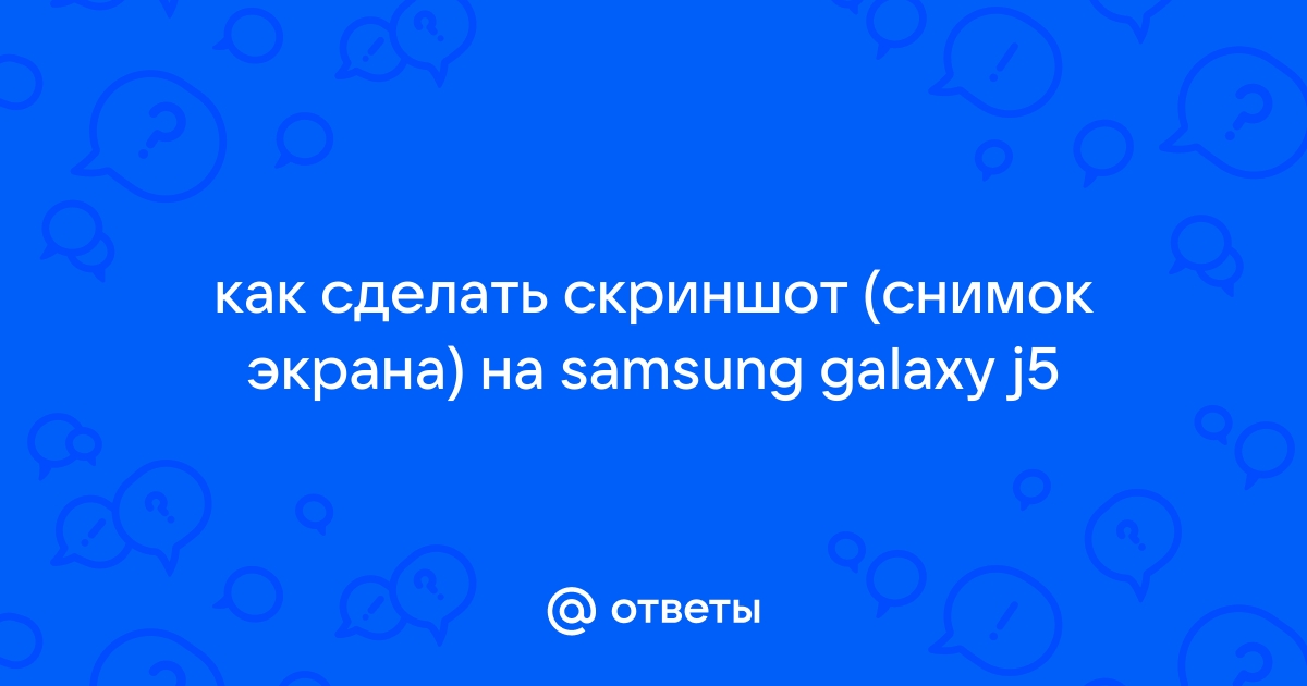 Ответы intimisimo.ru: как сделать скриншот (снимок экрана) на samsung galaxy j5