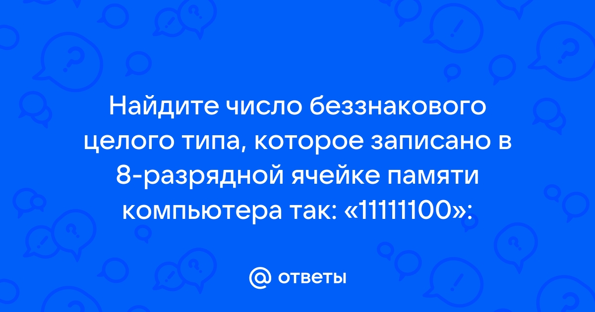 Найдите число беззнакового целого типа которое записано в 8 разрядной ячейке памяти компьютера так 11111100