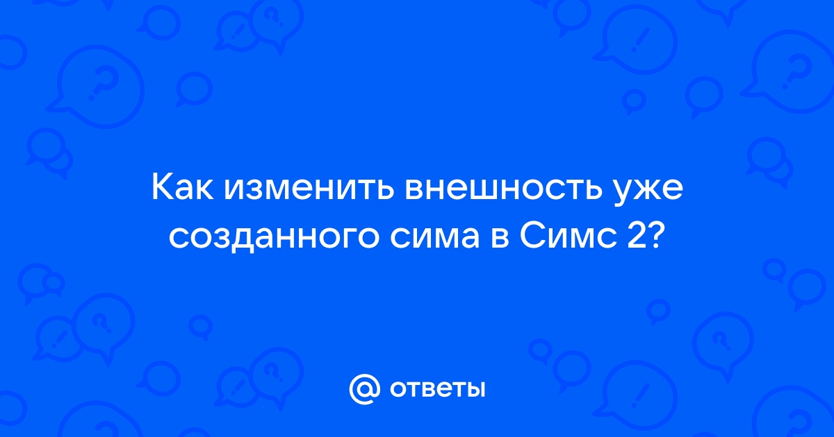 Симс 2 как изменить внешность уже созданного сима