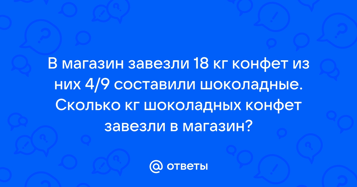 В магазин завезли 18 кг конфет, из них 4/9 составляли …